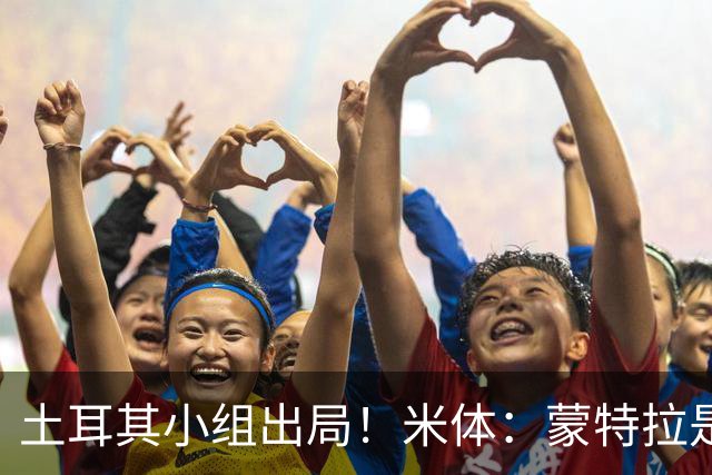 土耳其小组出局！米体：蒙特拉是否下课还有待观察，但他不会辞职